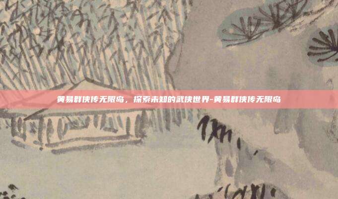 黄易群侠传无限岛,探索未知的武侠世界-黄易群侠传无限岛