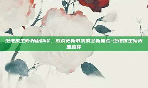绝地求生新界面翻译,游戏更新带来的全新体验-绝地求生新界面翻译