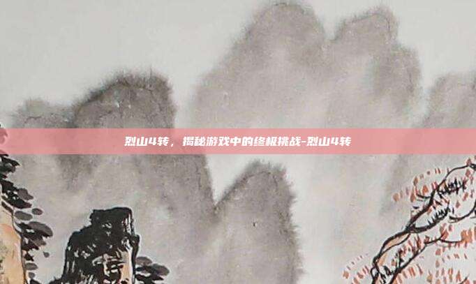 烈山4转,揭秘游戏中的终极挑战-烈山4转
