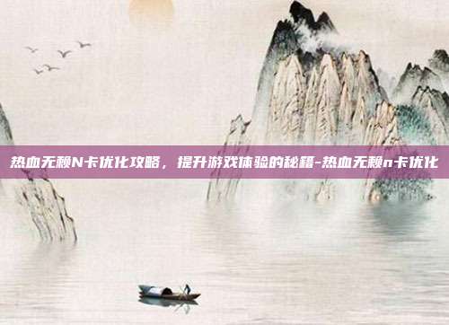 热血无赖N卡优化攻略,提升游戏体验的秘籍-热血无赖n卡优化