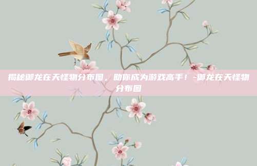 揭秘御龙在天怪物分布图,助你成为游戏高手!-御龙在天怪物分布图