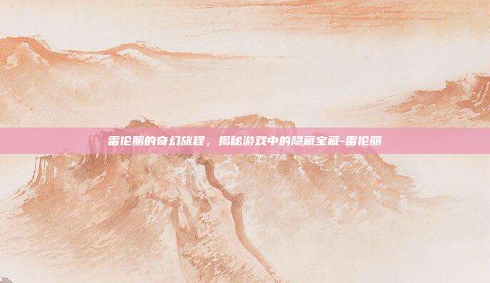 雷伦丽的奇幻旅程,揭秘游戏中的隐藏宝藏-雷伦丽