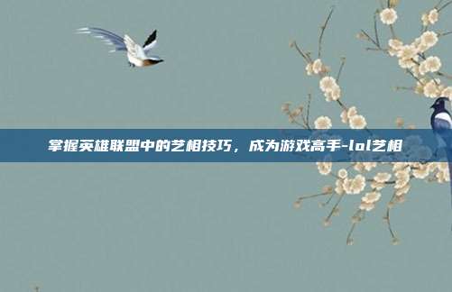 掌握英雄联盟中的艺相技巧,成为游戏高手-lol艺相