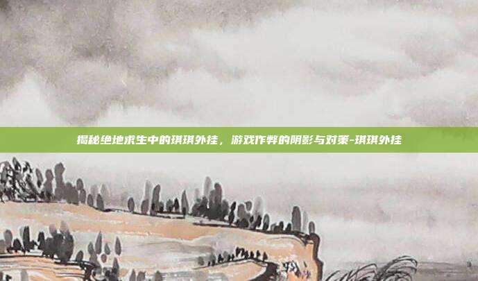 揭秘绝地求生中的琪琪外挂,游戏作弊的阴影与对策-琪琪外挂