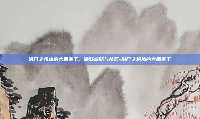 洪门之炽热的六角黄玉,游戏攻略与技巧-洪门之炽热的六角黄玉