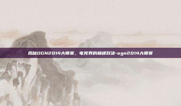 揭秘OGN2014大师赛,电竞界的巅峰对决-ogn2014大师赛