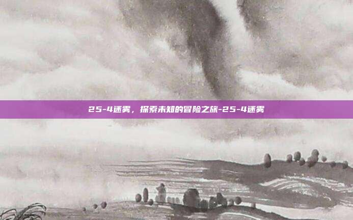 25-4迷雾,探索未知的冒险之旅-25-4迷雾