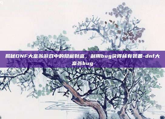 揭秘DNF大富翁游戏中的隐藏财富,利用bug获得稀有装备-dnf大富翁bug