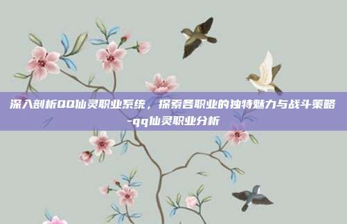 深入剖析QQ仙灵职业系统,探索各职业的独特魅力与战斗策略-qq仙灵职业分析