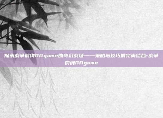 探索战争前线00game的奇幻战场——策略与技巧的完美结合-战争前线00game