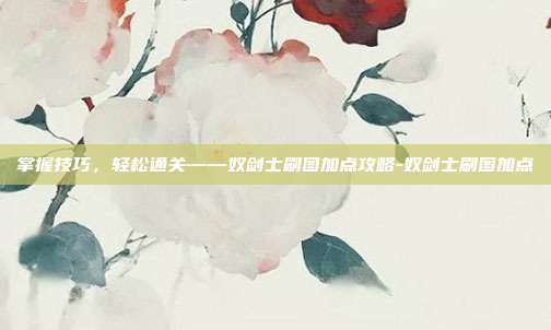 掌握技巧,轻松通关——奴剑士刷图加点攻略-奴剑士刷图加点
