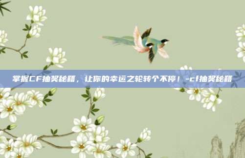 掌握CF抽奖秘籍,让你的幸运之轮转个不停!-cf抽奖秘籍