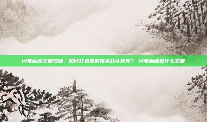 闪电幽魂装备攻略,如何打造你的完美战斗伙伴?-闪电幽魂出什么装备
