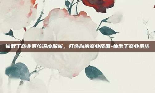 神武工商业系统深度解析,打造你的商业帝国-神武工商业系统