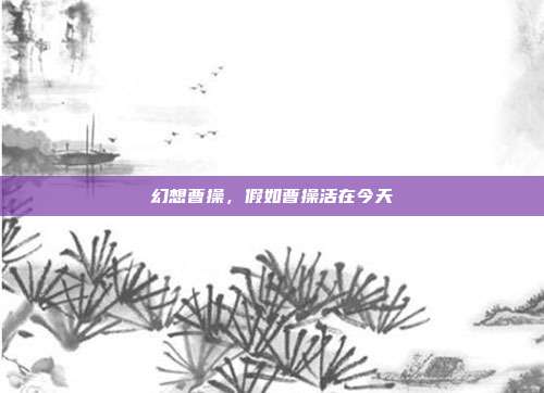 幻想曹操,假如曹操活在今天