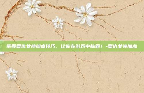 掌握复仇女神加点技巧,让你在游戏中称霸!-复仇女神加点