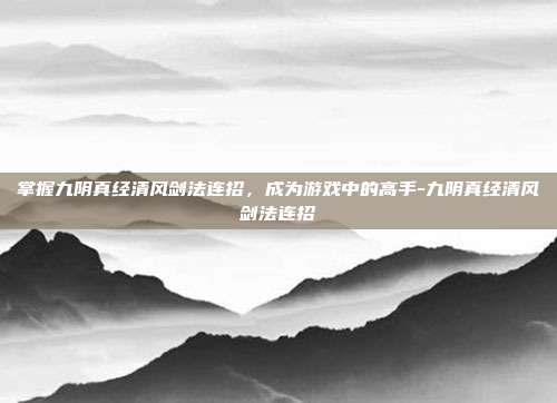 掌握九阴真经清风剑法连招,成为游戏中的高手-九阴真经清风剑法连招