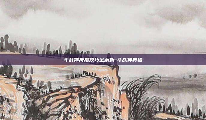 斗战神狩猎技巧全解析-斗战神狩猎