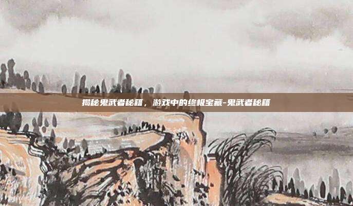 揭秘鬼武者秘籍,游戏中的终极宝藏-鬼武者秘籍