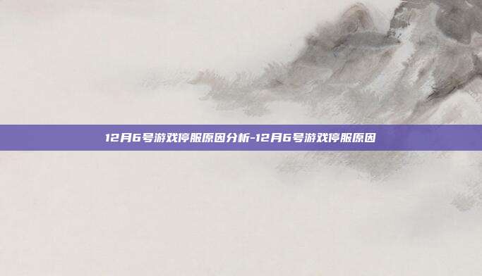 12月6号游戏停服原因分析-12月6号游戏停服原因