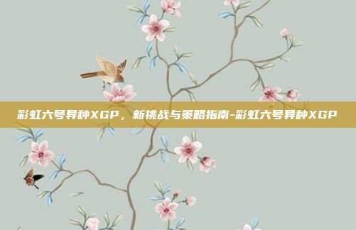 彩虹六号异种XGP,新挑战与策略指南-彩虹六号异种XGP