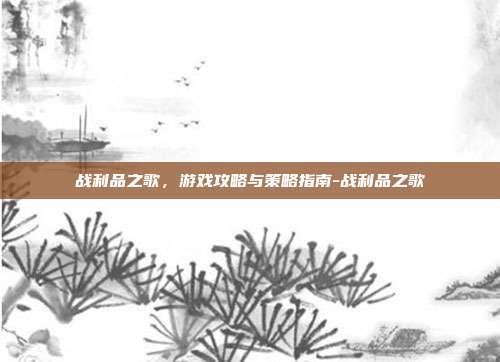 战利品之歌,游戏攻略与策略指南-战利品之歌