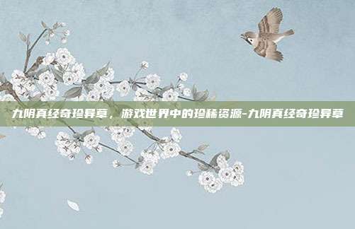 九阴真经奇珍异草,游戏世界中的珍稀资源-九阴真经奇珍异草