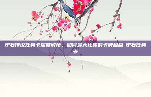 炉石传说任务卡深度解析,如何最大化你的卡牌组合-炉石任务卡