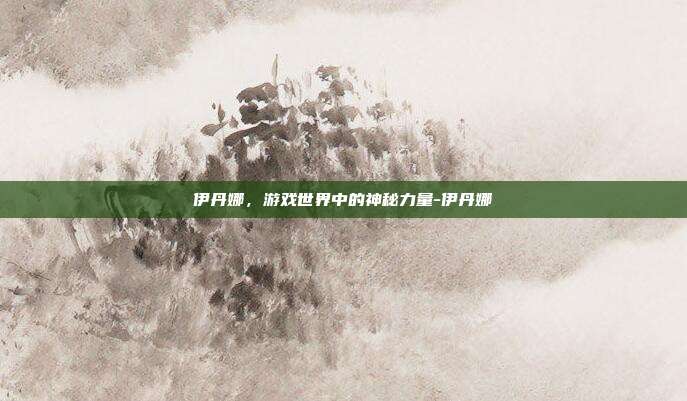 伊丹娜,游戏世界中的神秘力量-伊丹娜