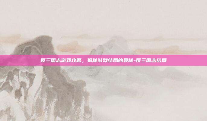反三国志游戏攻略,揭秘游戏结局的奥秘-反三国志结局