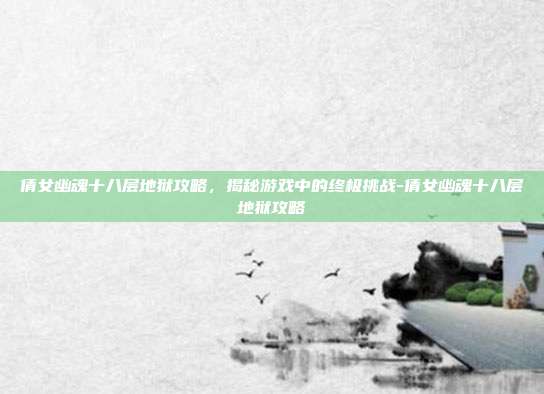 倩女幽魂十八层地狱攻略,揭秘游戏中的终极挑战-倩女幽魂十八层地狱攻略