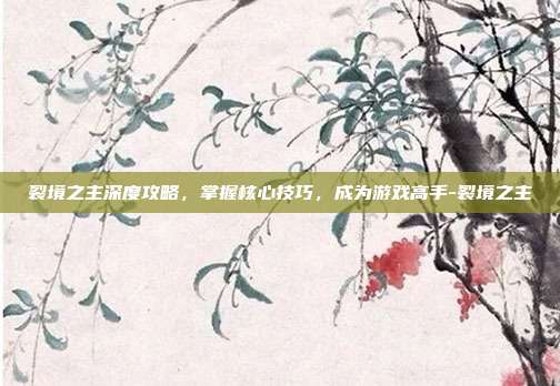 裂境之主深度攻略,掌握核心技巧,成为游戏高手-裂境之主