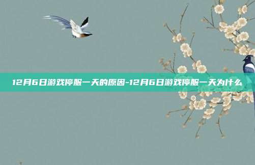 12月6日游戏停服一天的原因-12月6日游戏停服一天为什么