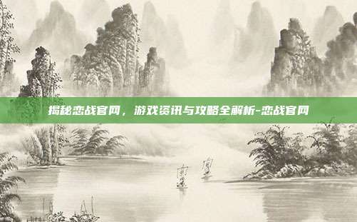 揭秘恋战官网,游戏资讯与攻略全解析-恋战官网