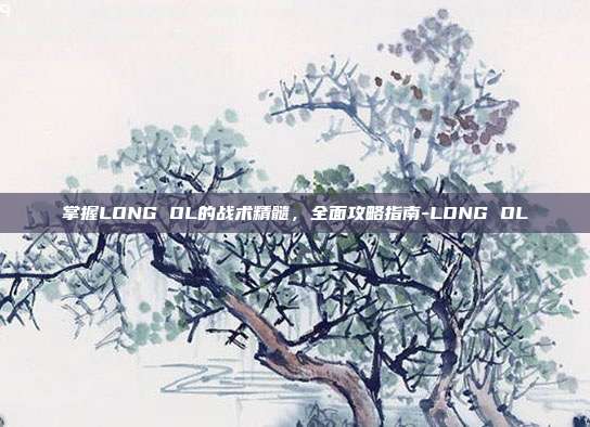 掌握LONG OL的战术精髓,全面攻略指南-LONG OL