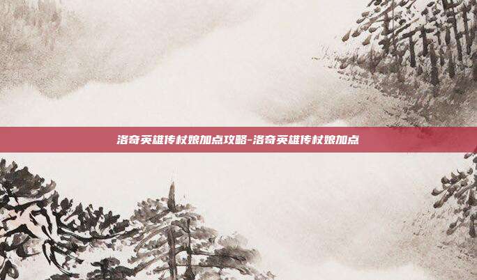 洛奇英雄传杖娘加点攻略-洛奇英雄传杖娘加点