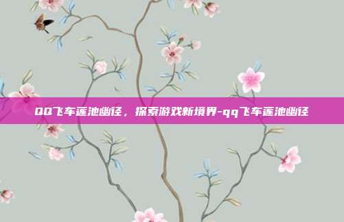 QQ飞车莲池幽径,探索游戏新境界-qq飞车莲池幽径