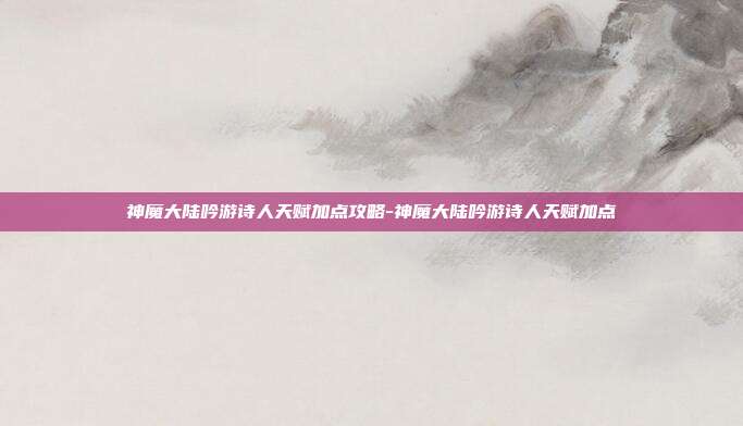 神魔大陆吟游诗人天赋加点攻略-神魔大陆吟游诗人天赋加点