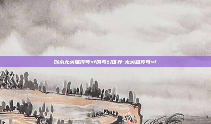 探索无英雄传奇sf的奇幻世界-无英雄传奇sf
