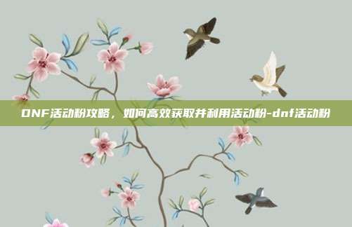 DNF活动粉攻略,如何高效获取并利用活动粉-dnf活动粉