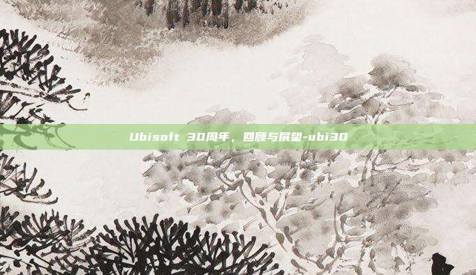 Ubisoft 30周年,回顾与展望-ubi30