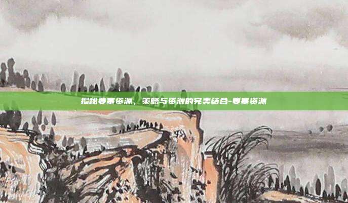揭秘要塞资源,策略与资源的完美结合-要塞资源