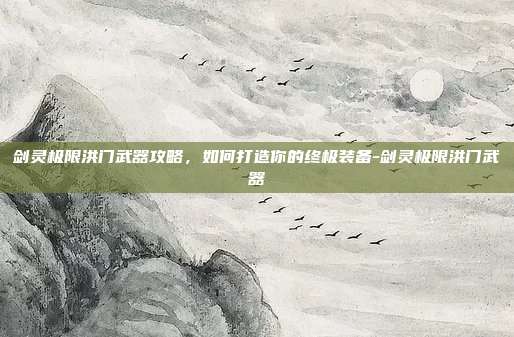 剑灵极限洪门武器攻略,如何打造你的终极装备-剑灵极限洪门武器