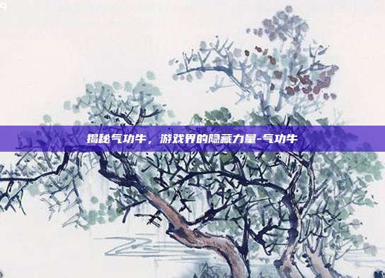 揭秘气功牛,游戏界的隐藏力量-气功牛