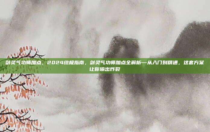 剑灵气功师加点,2024终极指南,剑灵气功师加点全解析—从入门到精通,这套方案让你输出炸裂