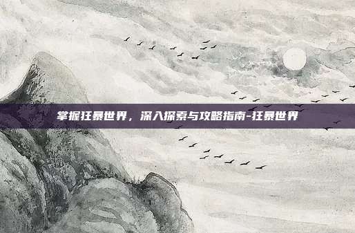 掌握狂暴世界,深入探索与攻略指南-狂暴世界
