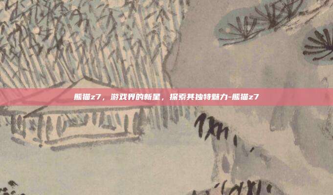 熊猫z7,游戏界的新星,探索其独特魅力-熊猫z7