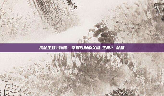 揭秘王权2秘籍,掌握胜利的关键-王权2 秘籍