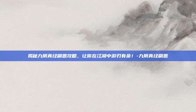 揭秘九阴真经刷恶攻略,让你在江湖中游刃有余!-九阴真经刷恶