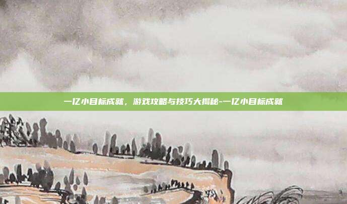 一亿小目标成就,游戏攻略与技巧大揭秘-一亿小目标成就